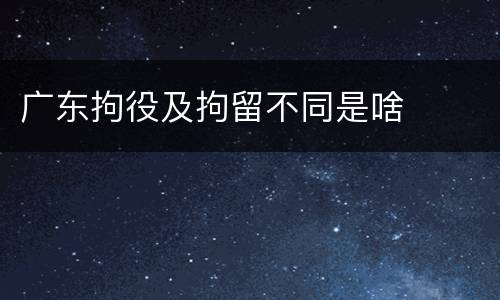 广东拘役及拘留不同是啥