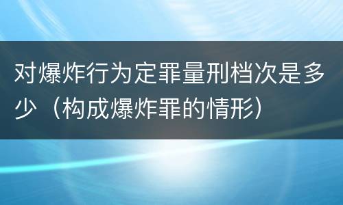 对爆炸行为定罪量刑档次是多少（构成爆炸罪的情形）