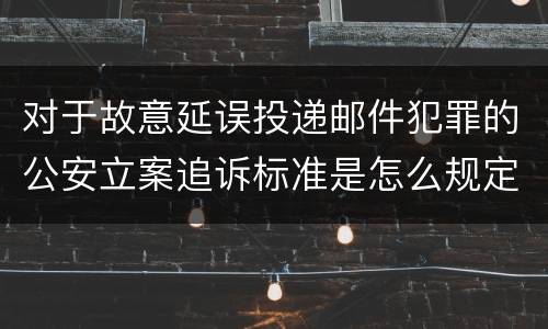 对于故意延误投递邮件犯罪的公安立案追诉标准是怎么规定
