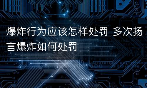 爆炸行为应该怎样处罚 多次扬言爆炸如何处罚