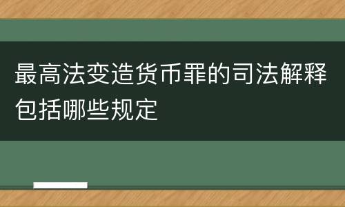 最高法变造货币罪的司法解释包括哪些规定