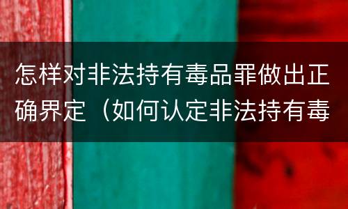 怎样对非法持有毒品罪做出正确界定（如何认定非法持有毒品罪）