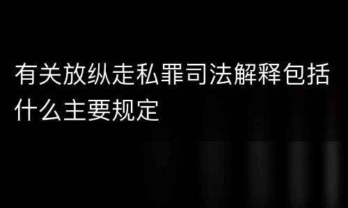 有关放纵走私罪司法解释包括什么主要规定