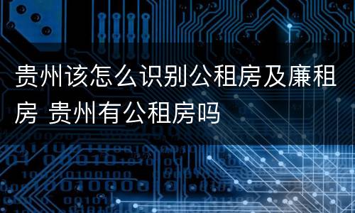 贵州该怎么识别公租房及廉租房 贵州有公租房吗