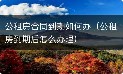 公租房合同到期如何办（公租房到期后怎么办理）