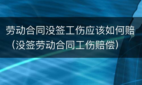 劳动合同没签工伤应该如何赔（没签劳动合同工伤赔偿）