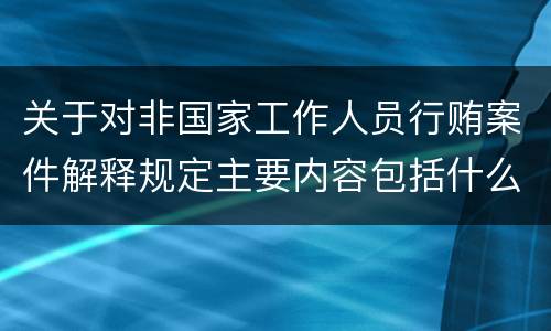 关于对非国家工作人员行贿案件解释规定主要内容包括什么
