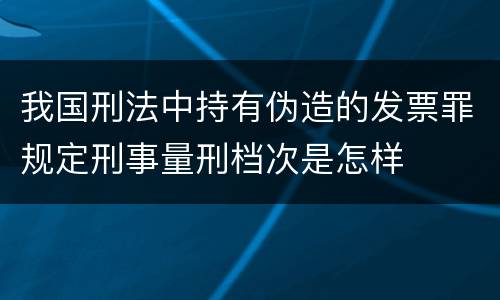 我国刑法中持有伪造的发票罪规定刑事量刑档次是怎样