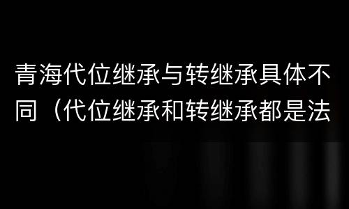 青海代位继承与转继承具体不同（代位继承和转继承都是法定继承）