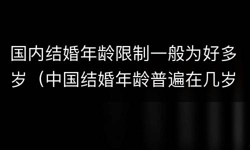 国内结婚年龄限制一般为好多岁（中国结婚年龄普遍在几岁）