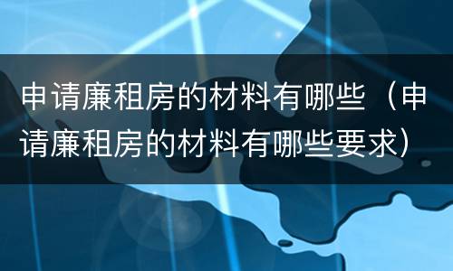 申请廉租房的材料有哪些（申请廉租房的材料有哪些要求）