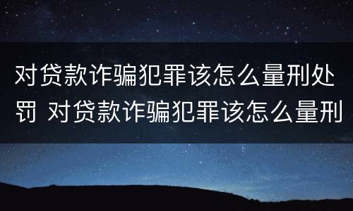 对贷款诈骗犯罪该怎么量刑处罚 对贷款诈骗犯罪该怎么量刑处罚呢