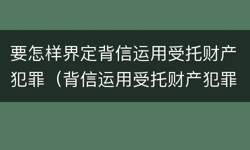 要怎样界定背信运用受托财产犯罪（背信运用受托财产犯罪主体）
