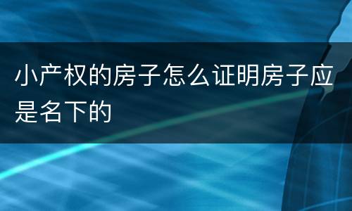 小产权的房子怎么证明房子应是名下的