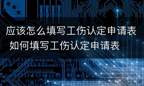 应该怎么填写工伤认定申请表 如何填写工伤认定申请表