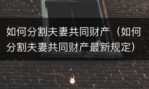 如何分割夫妻共同财产（如何分割夫妻共同财产最新规定）