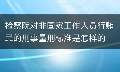 检察院对非国家工作人员行贿罪的刑事量刑标准是怎样的