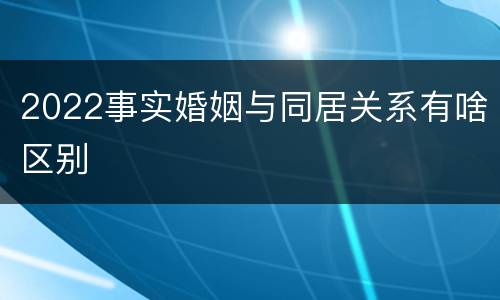 2022事实婚姻与同居关系有啥区别