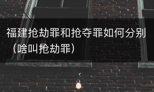 福建抢劫罪和抢夺罪如何分别（啥叫抢劫罪）