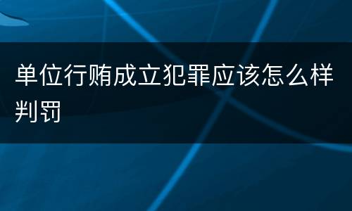 单位行贿成立犯罪应该怎么样判罚