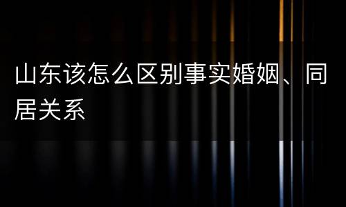 山东该怎么区别事实婚姻、同居关系