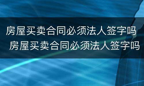 房屋买卖合同必须法人签字吗 房屋买卖合同必须法人签字吗