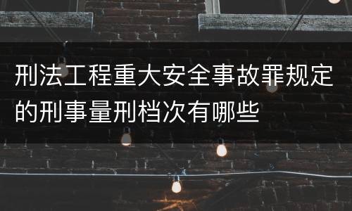刑法工程重大安全事故罪规定的刑事量刑档次有哪些