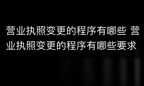 营业执照变更的程序有哪些 营业执照变更的程序有哪些要求