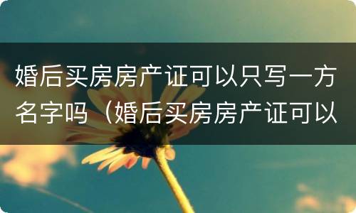 婚后买房房产证可以只写一方名字吗（婚后买房房产证可以只写一方名字吗要交税吗）