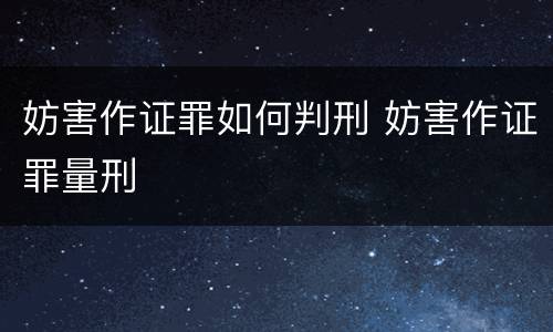 妨害作证罪如何判刑 妨害作证罪量刑