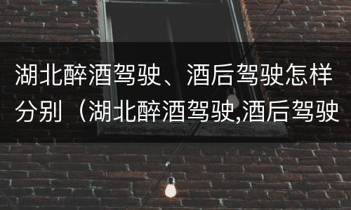 湖北醉酒驾驶、酒后驾驶怎样分别（湖北醉酒驾驶,酒后驾驶怎样分别认定）