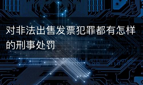 对非法出售发票犯罪都有怎样的刑事处罚