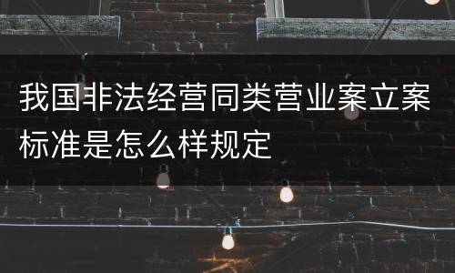 我国非法经营同类营业案立案标准是怎么样规定