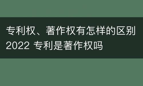 专利权、著作权有怎样的区别2022 专利是著作权吗