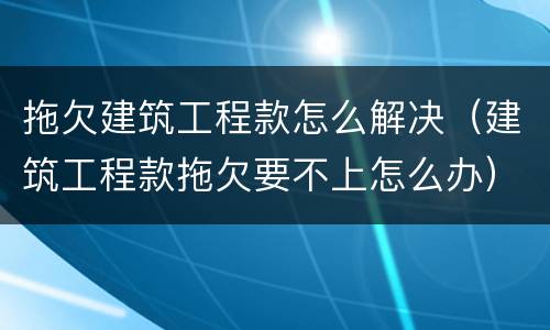 拖欠建筑工程款怎么解决（建筑工程款拖欠要不上怎么办）
