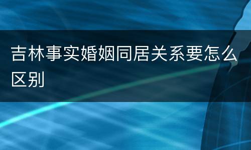 吉林事实婚姻同居关系要怎么区别