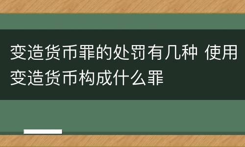 变造货币罪的处罚有几种 使用变造货币构成什么罪