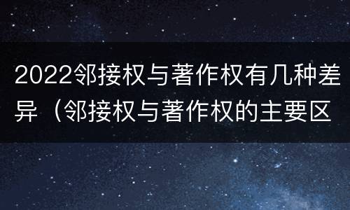 2022邻接权与著作权有几种差异（邻接权与著作权的主要区别）