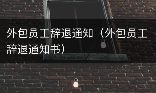 外包员工辞退通知（外包员工辞退通知书）