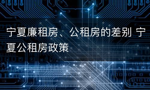 宁夏廉租房、公租房的差别 宁夏公租房政策