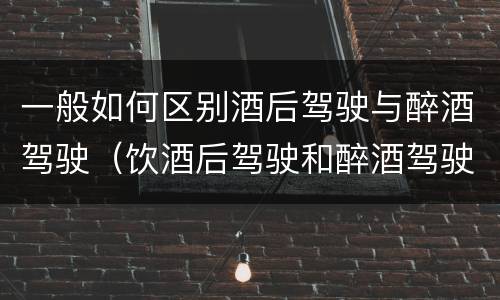 一般如何区别酒后驾驶与醉酒驾驶（饮酒后驾驶和醉酒驾驶的区别）