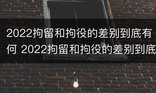 2022拘留和拘役的差别到底有何 2022拘留和拘役的差别到底有何不同
