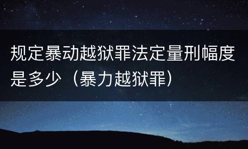 规定暴动越狱罪法定量刑幅度是多少（暴力越狱罪）