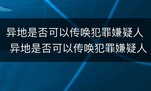 异地是否可以传唤犯罪嫌疑人 异地是否可以传唤犯罪嫌疑人呢