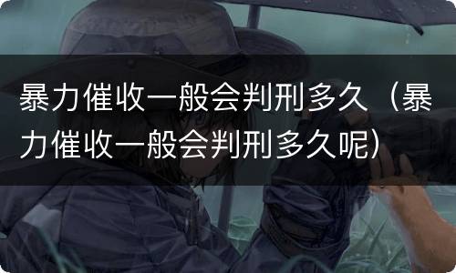暴力催收一般会判刑多久（暴力催收一般会判刑多久呢）