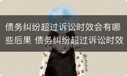 债务纠纷超过诉讼时效会有哪些后果 债务纠纷超过诉讼时效会有哪些后果呢
