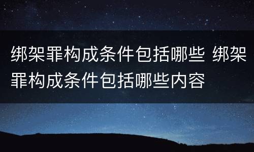 绑架罪构成条件包括哪些 绑架罪构成条件包括哪些内容