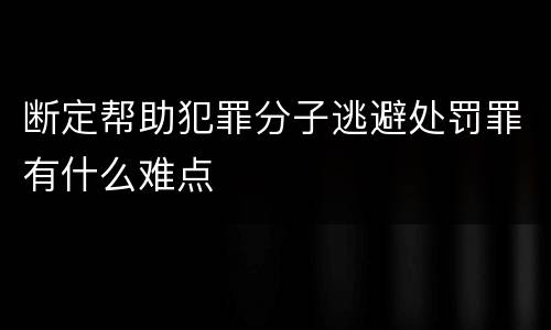 断定帮助犯罪分子逃避处罚罪有什么难点