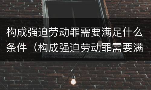 构成强迫劳动罪需要满足什么条件（构成强迫劳动罪需要满足什么条件才能缓刑）