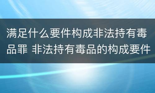 满足什么要件构成非法持有毒品罪 非法持有毒品的构成要件